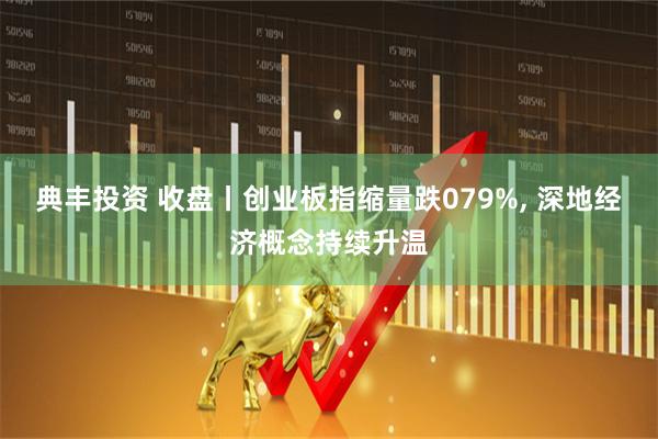 典丰投资 收盘丨创业板指缩量跌079%, 深地经济概念持续升温