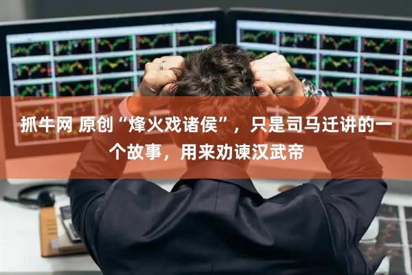抓牛网 原创“烽火戏诸侯”，只是司马迁讲的一个故事，用来劝谏汉武帝