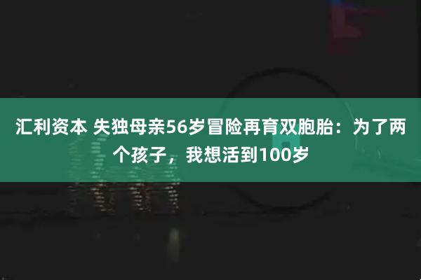汇利资本 失独母亲56岁冒险再育双胞胎：为了两个孩子，我想活到100岁