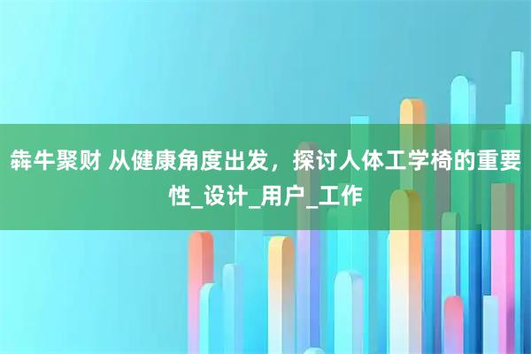 犇牛聚财 从健康角度出发，探讨人体工学椅的重要性_设计_用户_工作