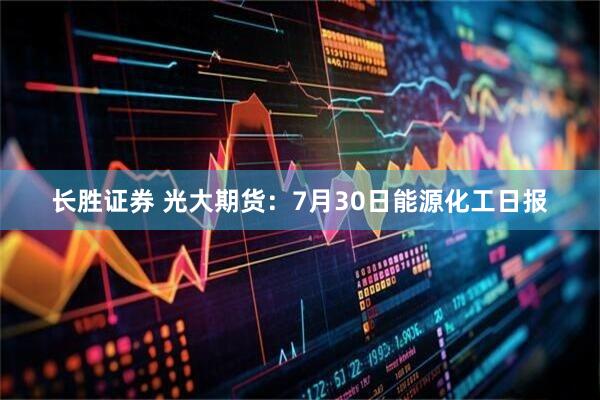 长胜证券 光大期货：7月30日能源化工日报