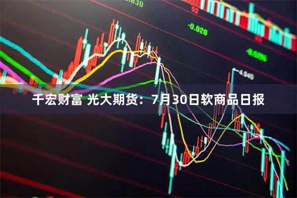 千宏财富 光大期货：7月30日软商品日报