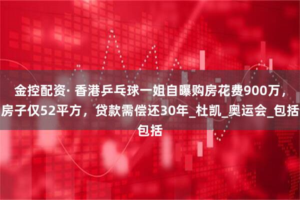 金控配资· 香港乒乓球一姐自曝购房花费900万，房子仅52平方，贷款需偿还30年_杜凯_奥运会_包括