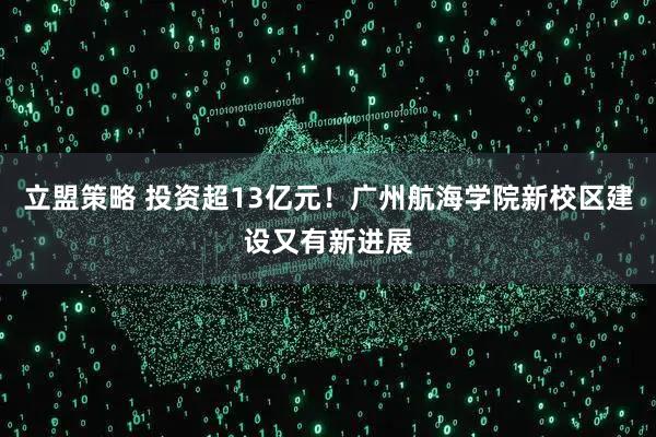 立盟策略 投资超13亿元！广州航海学院新校区建设又有新进展