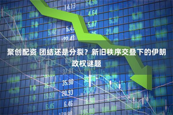聚创配资 团结还是分裂？新旧秩序交叠下的伊朗政权谜题