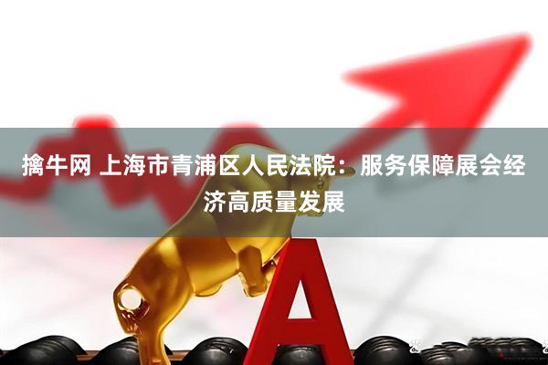 擒牛网 上海市青浦区人民法院：服务保障展会经济高质量发展